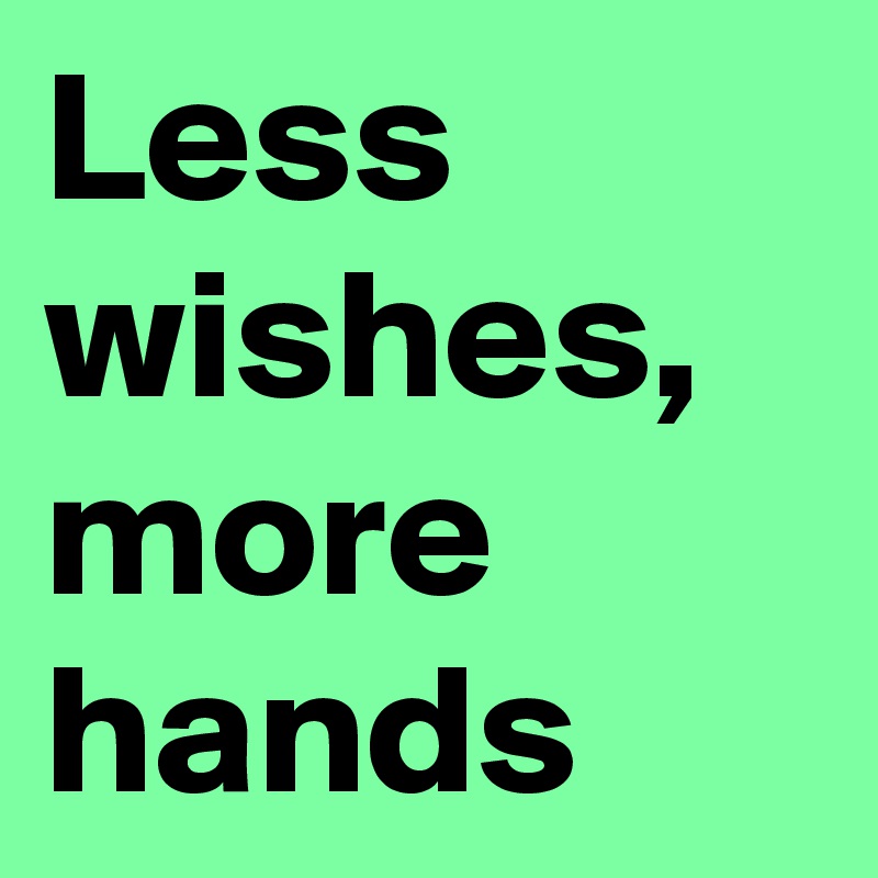 Less wishes, more hands