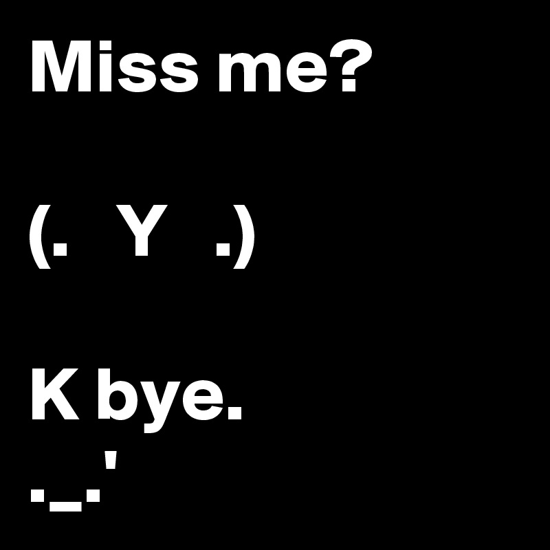 Miss me?

(.   Y   .)

K bye.
._.'