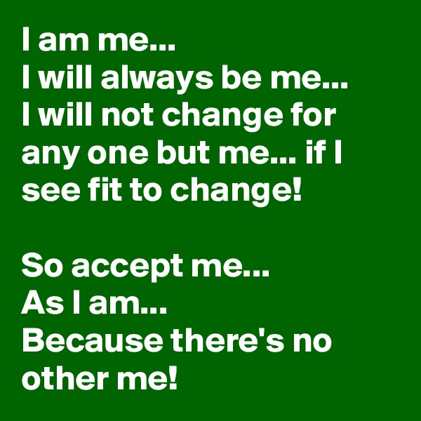 I am me...
I will always be me...
I will not change for any one but me... if I see fit to change! 

So accept me...
As I am...
Because there's no other me! 