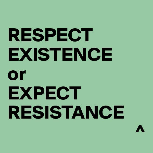
RESPECT EXISTENCE
or
EXPECT RESISTANCE
                                 ^