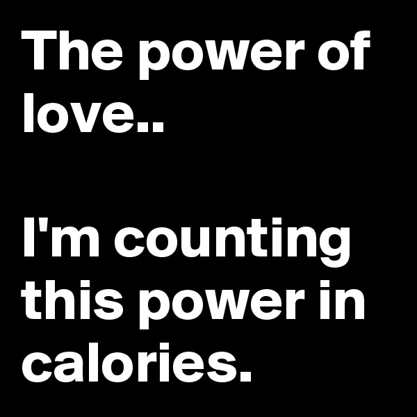 The power of love..

I'm counting this power in calories.