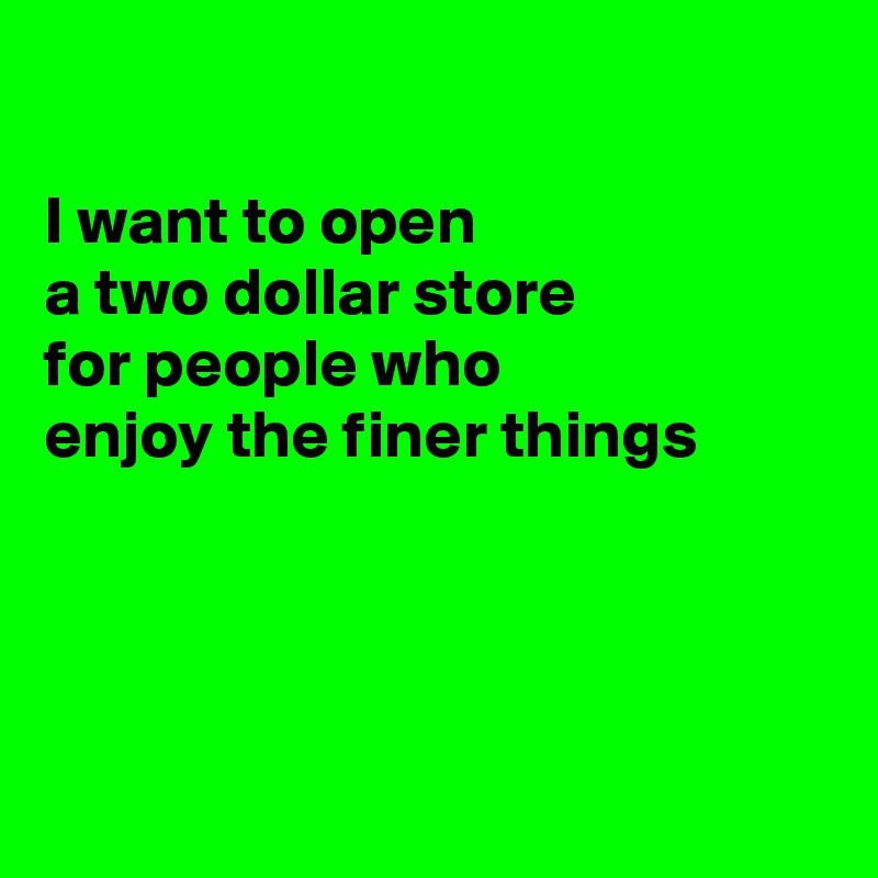 

I want to open
a two dollar store 
for people who 
enjoy the finer things




