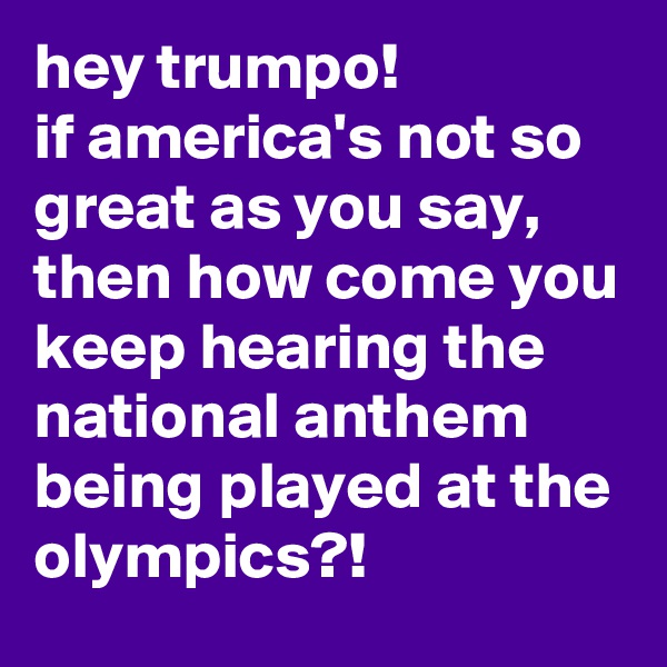 hey trumpo!
if america's not so great as you say, then how come you keep hearing the national anthem being played at the olympics?!