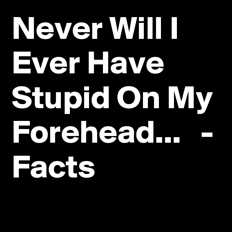 Never Will I Ever Have Stupid On My Forehead...   - Facts