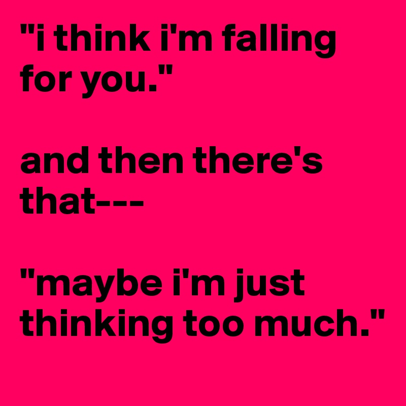 "i think i'm falling for you."

and then there's that---

"maybe i'm just thinking too much."