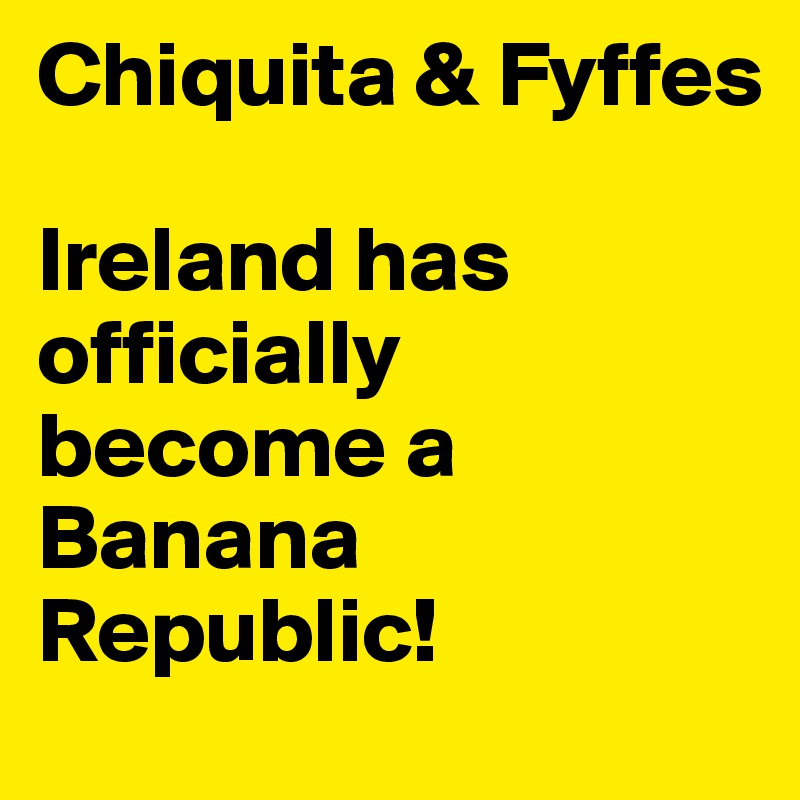 Chiquita & Fyffes

Ireland has officially become a Banana Republic! 