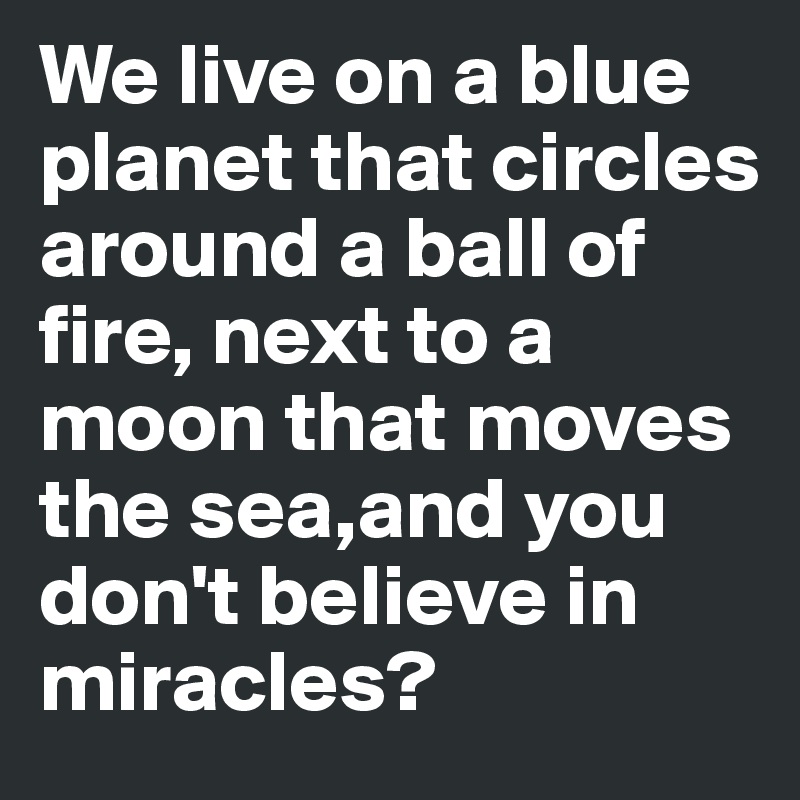 We live on a blue planet that circles around a ball of fire, next to a moon that moves the sea,and you don't believe in miracles? 