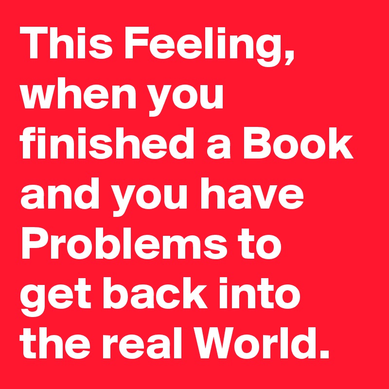 This Feeling, when you finished a Book and you have Problems to get back into the real World.