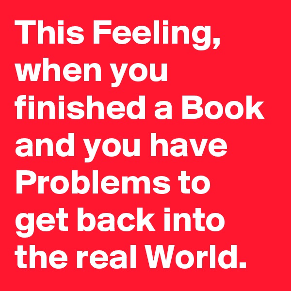 This Feeling, when you finished a Book and you have Problems to get back into the real World.