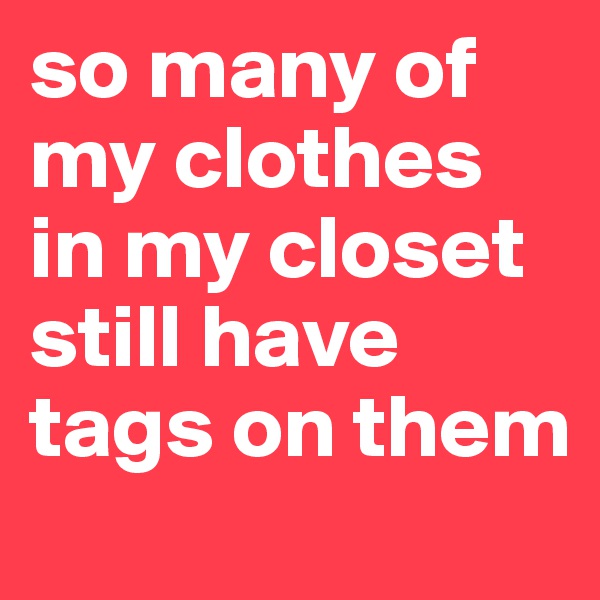 so many of my clothes in my closet still have tags on them 