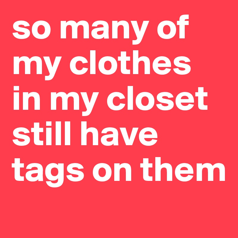 so many of my clothes in my closet still have tags on them 