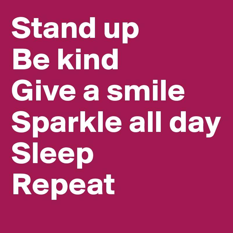 Stand up
Be kind
Give a smile
Sparkle all day
Sleep
Repeat