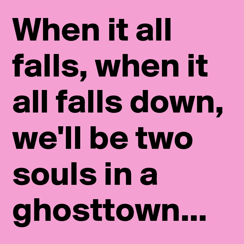 When it all falls, when it all falls down, we'll be two souls in a ghosttown...