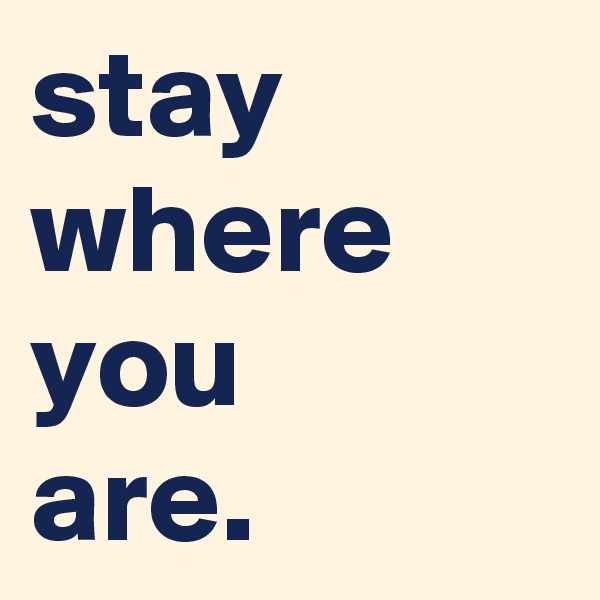 stay where you 
are.