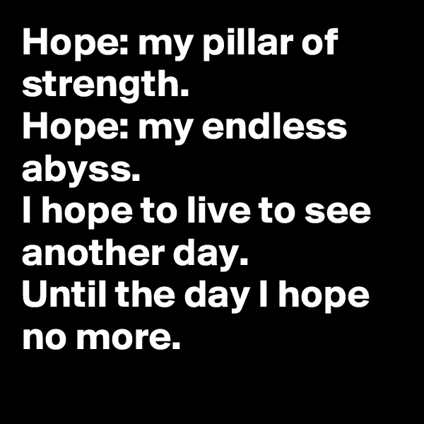 Hope: my pillar of strength.
Hope: my endless abyss.
I hope to live to see another day.
Until the day I hope no more.
