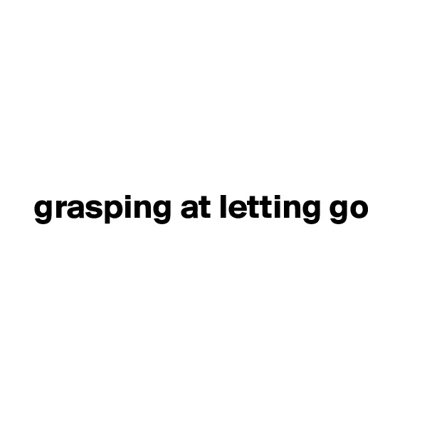 




  grasping at letting go




