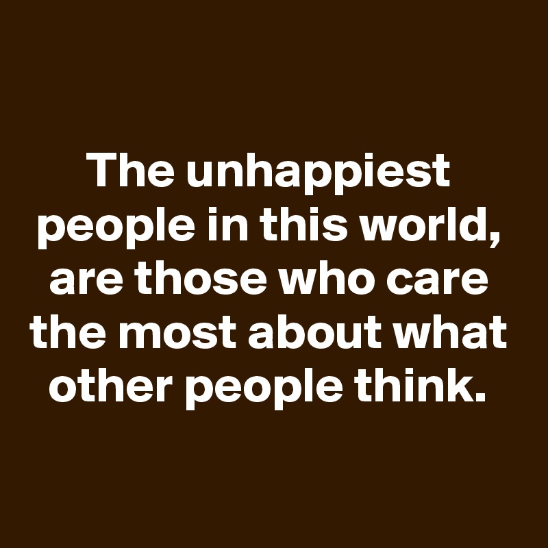 
The unhappiest people in this world, are those who care the most about what other people think.

