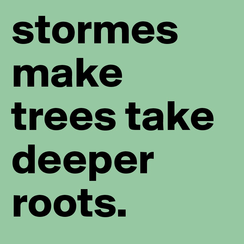stormes make trees take deeper roots.