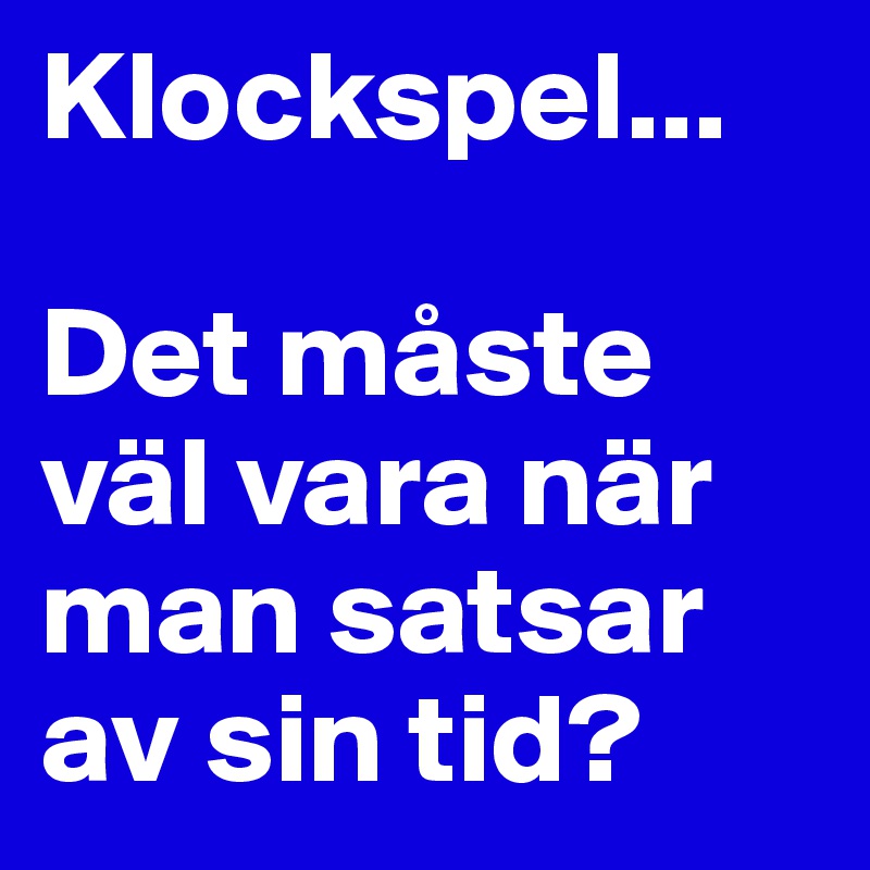 Klockspel...

Det måste väl vara när man satsar av sin tid?