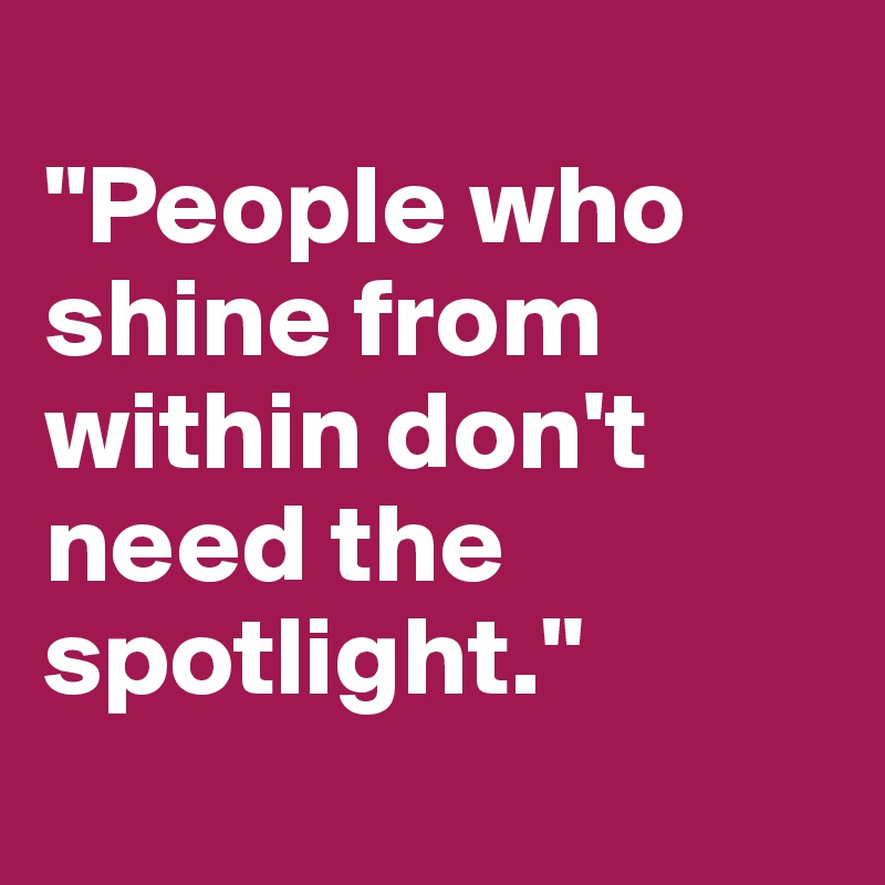 
"People who shine from within don't need the spotlight."
