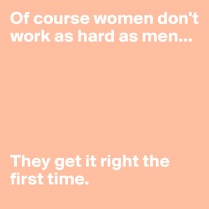 Of course women don't work as hard as men...






They get it right the first time.
