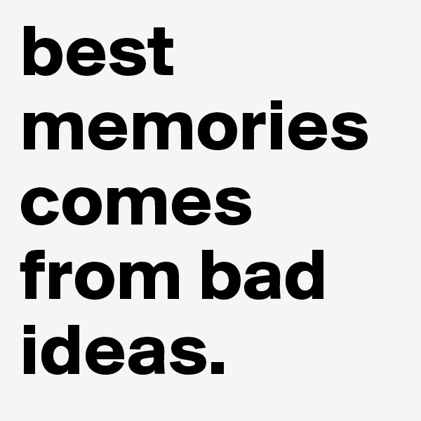 best memories comes from bad ideas.