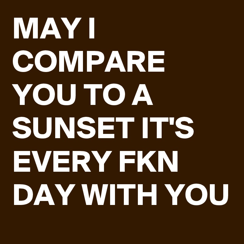 MAY I COMPARE YOU TO A SUNSET IT'S EVERY FKN DAY WITH YOU  
