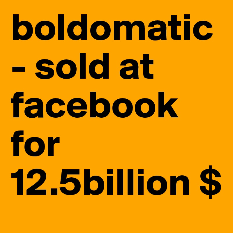 boldomatic - sold at facebook for 12.5billion $