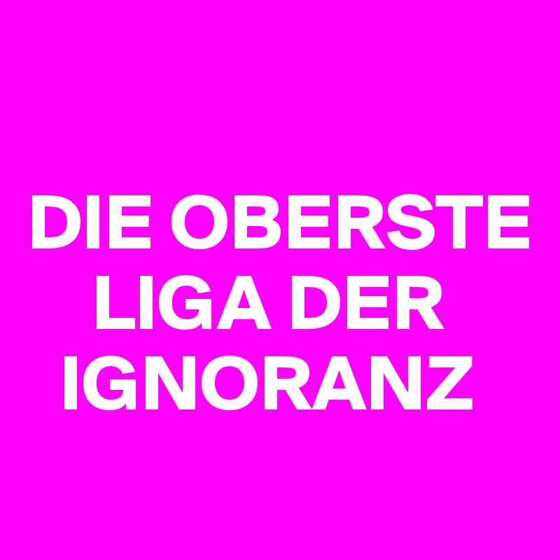 

DIE OBERSTE         
    LIGA DER   
  IGNORANZ
