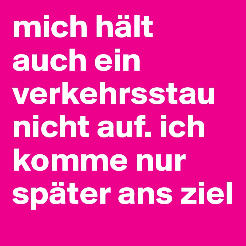 mich hält auch ein verkehrsstau nicht auf. ich komme nur später ans ziel