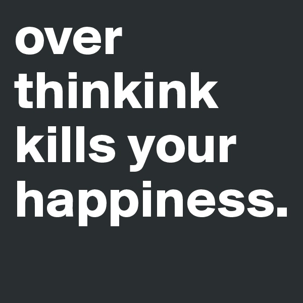over
thinkink
kills your
happiness.