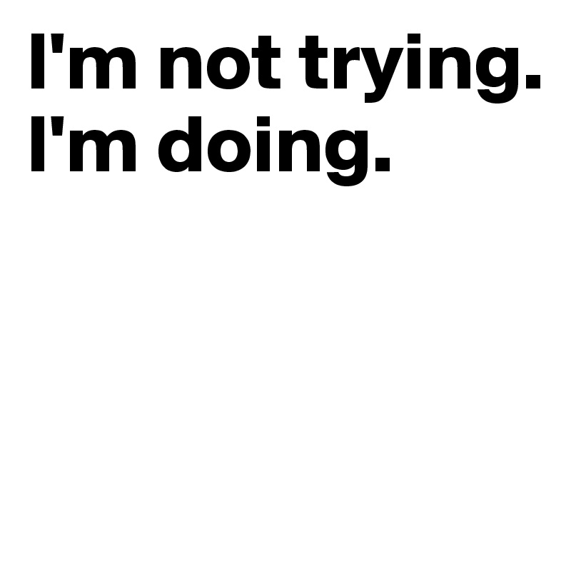 I'm not trying.
I'm doing.



