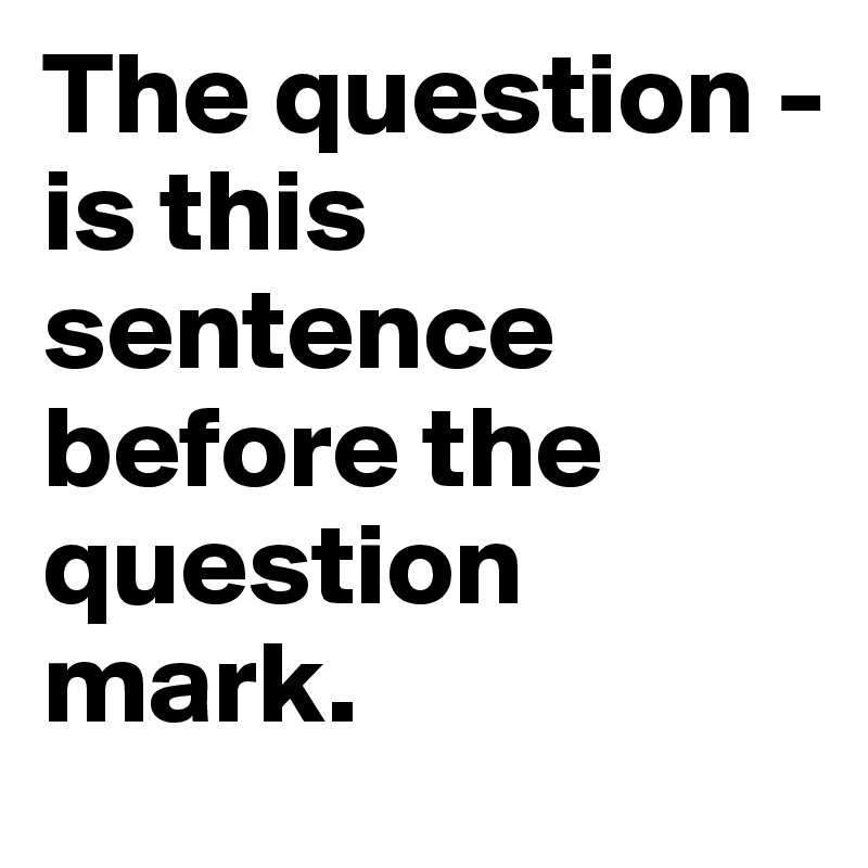 The question -
is this sentence before the question mark.
