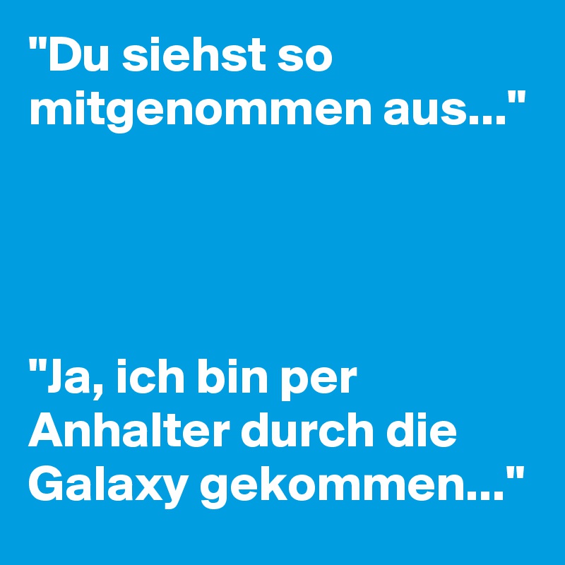 "Du siehst so mitgenommen aus..."




"Ja, ich bin per Anhalter durch die Galaxy gekommen..."