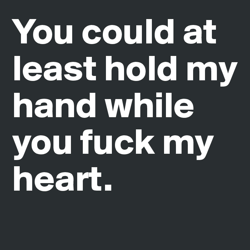 You could at least hold my hand while you fuck my heart.
