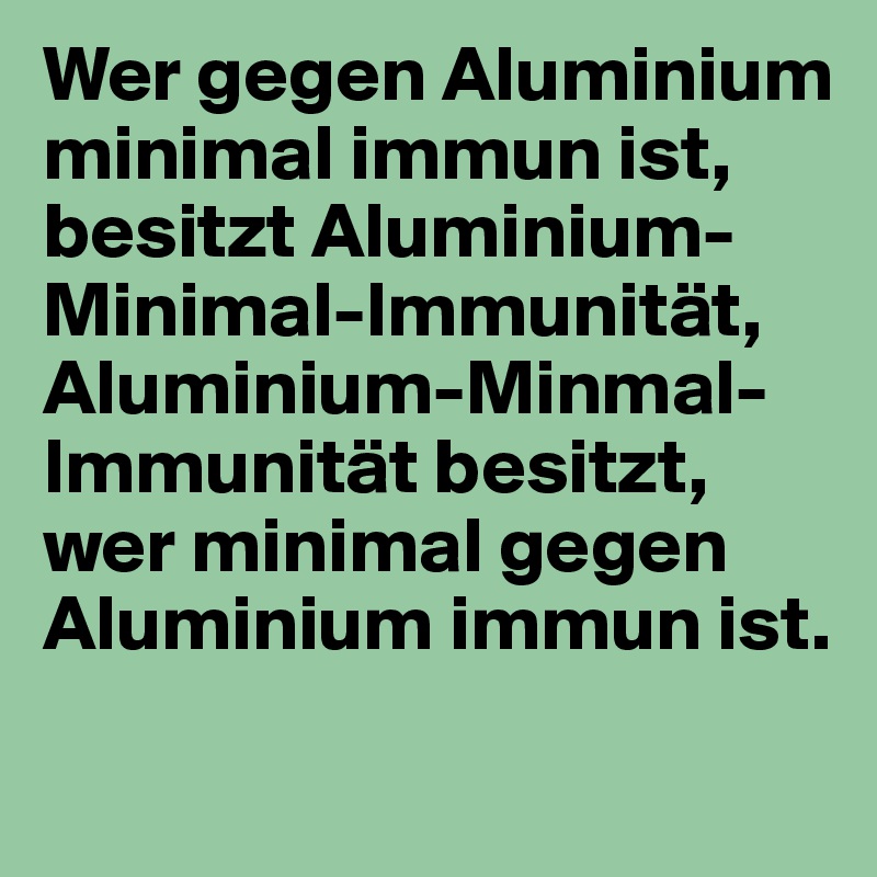 Wer gegen Aluminium minimal immun ist, besitzt Aluminium-Minimal-Immunität, Aluminium-Minmal-Immunität besitzt, wer minimal gegen Aluminium immun ist.