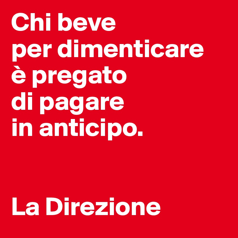 Chi beve 
per dimenticare 
è pregato 
di pagare 
in anticipo. 


La Direzione