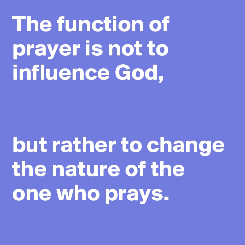 The function of prayer is not to influence God, 


but rather to change the nature of the one who prays.