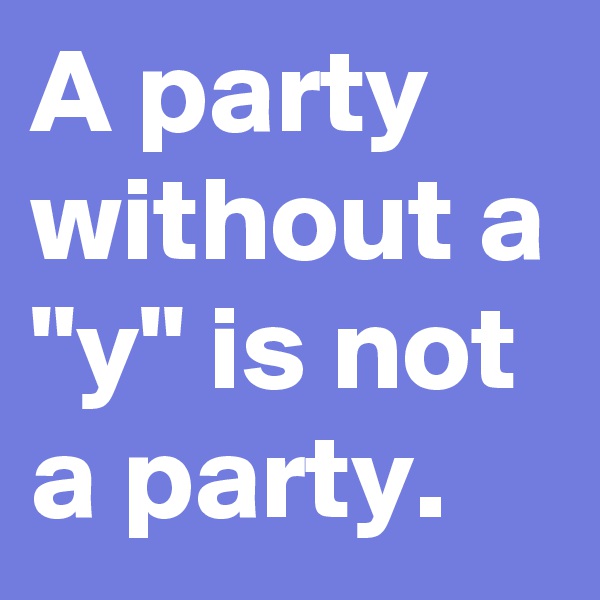 A party without a "y" is not a party.