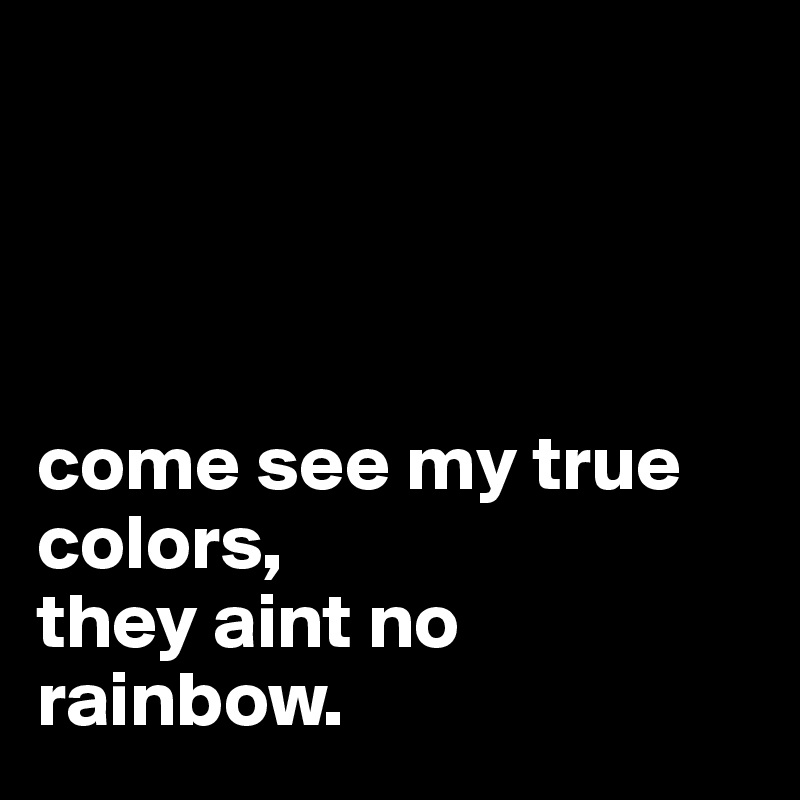 




come see my true colors,
they aint no rainbow.