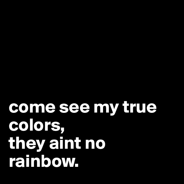 




come see my true colors,
they aint no rainbow.