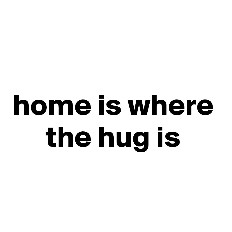 

home is where the hug is

