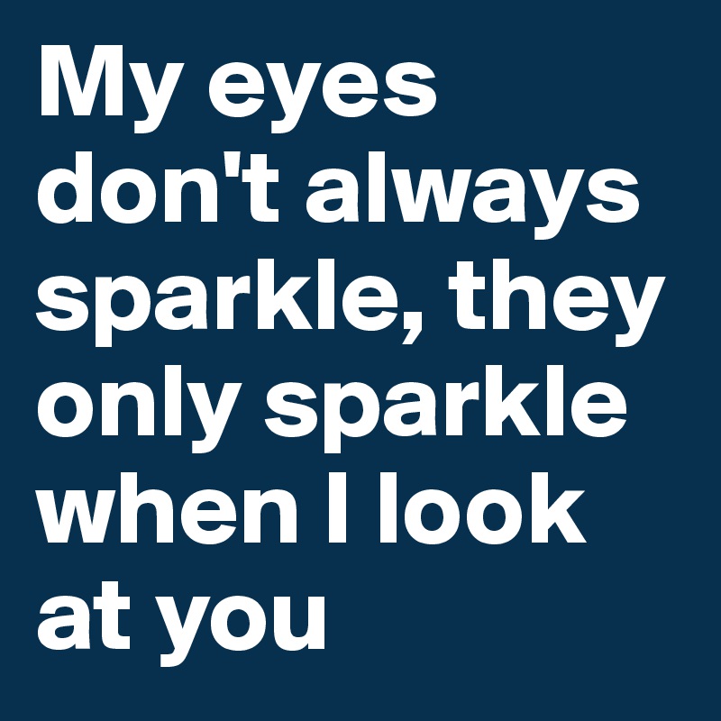 My eyes don't always sparkle, they only sparkle when I look at you
