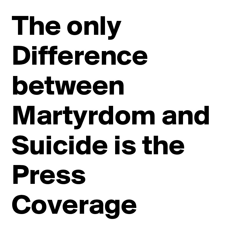 The only Difference between Martyrdom and Suicide is the Press Coverage