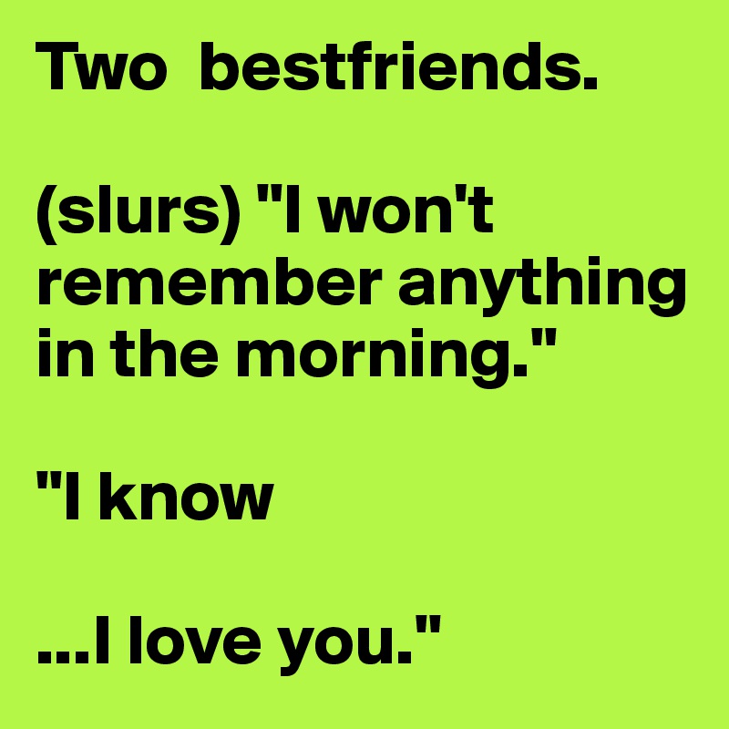 Two  bestfriends.

(slurs) "I won't remember anything in the morning."

"I know

...I love you."