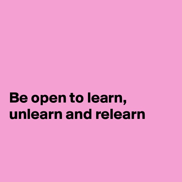 




Be open to learn, unlearn and relearn


