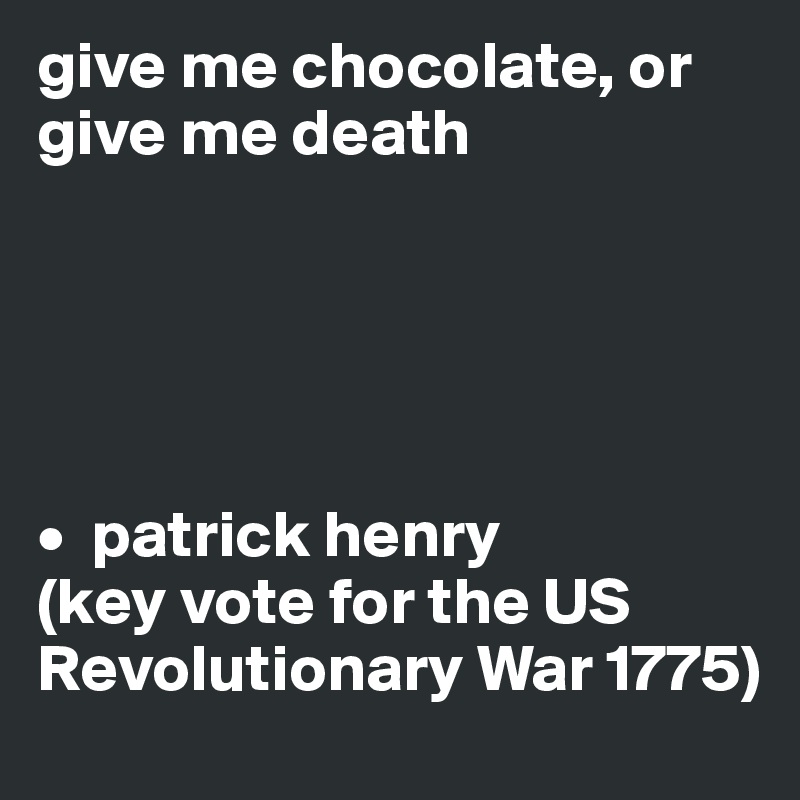 give me chocolate, or give me death





•  patrick henry 
(key vote for the US Revolutionary War 1775)