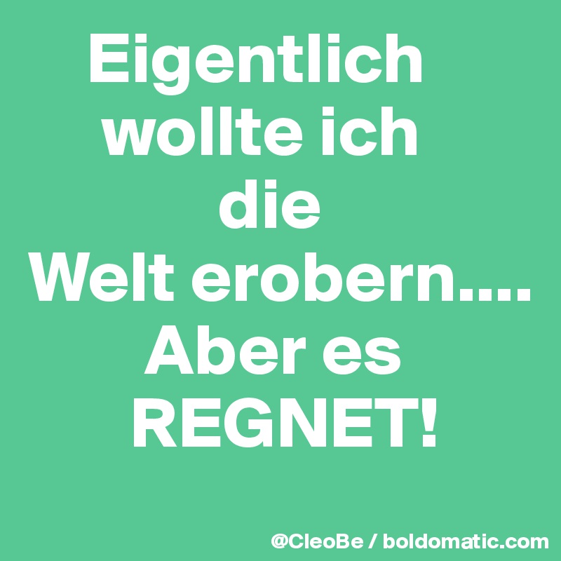     Eigentlich 
     wollte ich
             die 
Welt erobern....
        Aber es
       REGNET!