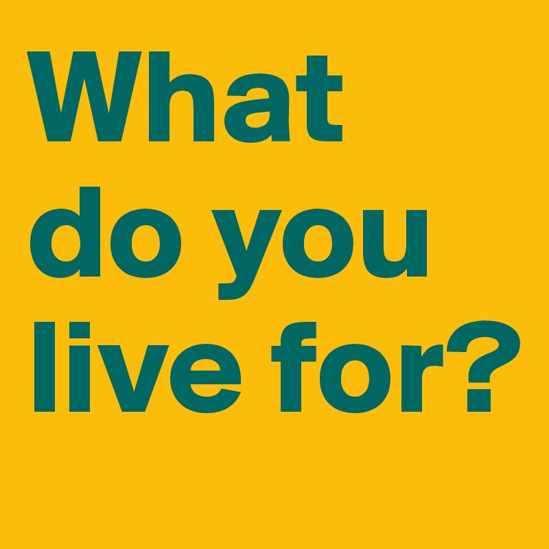 What do you live for?