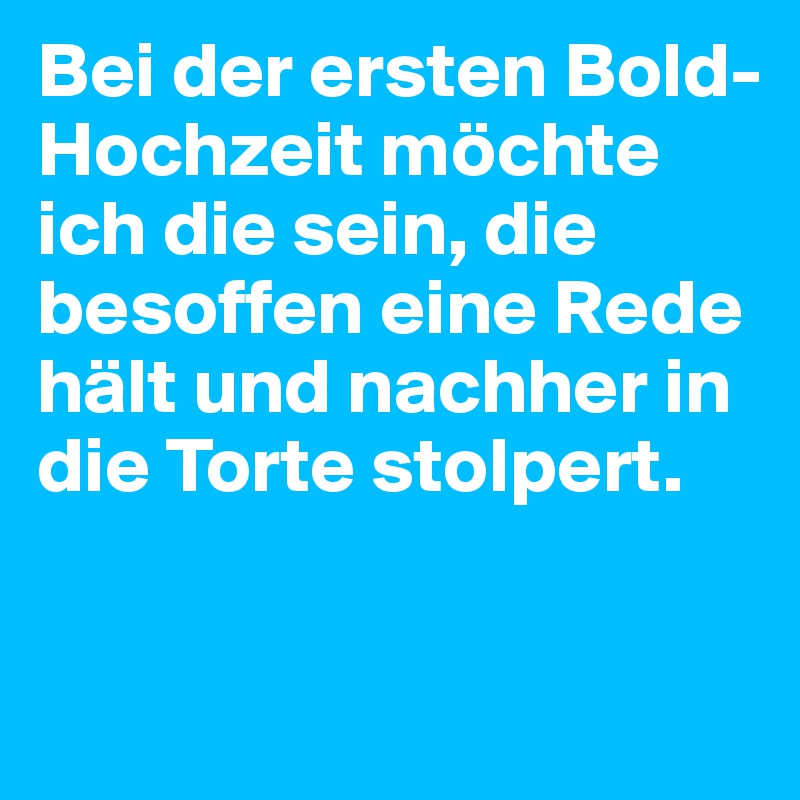 Bei der ersten Bold-Hochzeit möchte ich die sein, die besoffen eine Rede hält und nachher in die Torte stolpert. 

